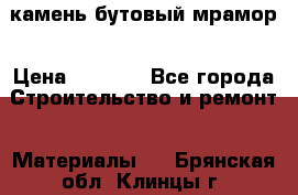 камень бутовый мрамор › Цена ­ 1 200 - Все города Строительство и ремонт » Материалы   . Брянская обл.,Клинцы г.